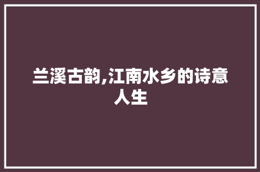 兰溪古韵,江南水乡的诗意人生