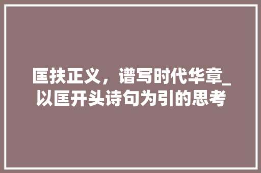 匡扶正义，谱写时代华章_以匡开头诗句为引的思考