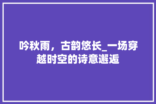 吟秋雨，古韵悠长_一场穿越时空的诗意邂逅
