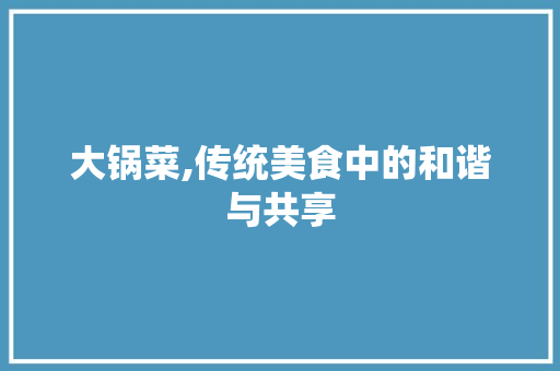 大锅菜,传统美食中的和谐与共享
