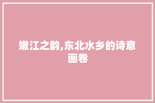 嫩江之韵,东北水乡的诗意画卷