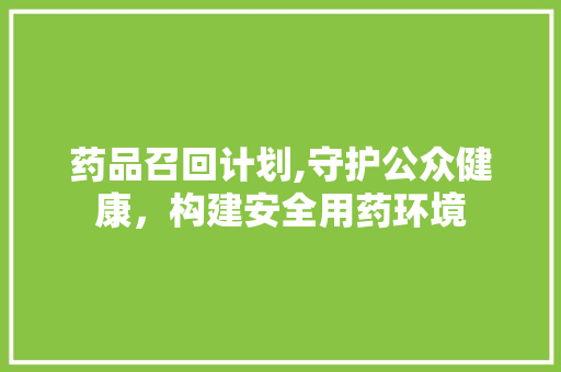 药品召回计划,守护公众健康，构建安全用药环境 名人名言