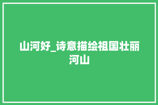 山河好_诗意描绘祖国壮丽河山