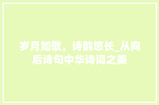 岁月如歌，诗韵悠长_从向后诗句中华诗词之美