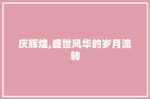 庆辉煌,盛世风华的岁月流转