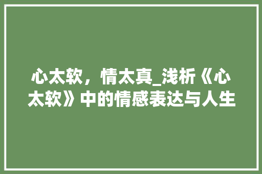 心太软，情太真_浅析《心太软》中的情感表达与人生哲理