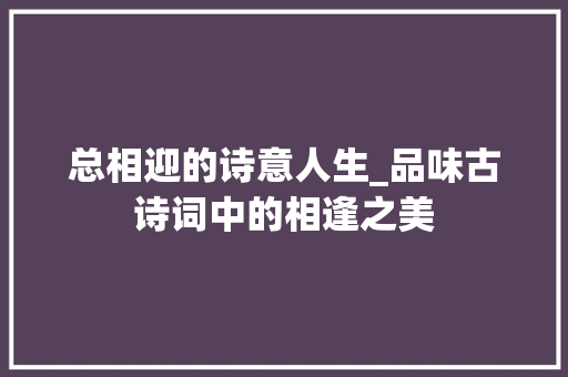 总相迎的诗意人生_品味古诗词中的相逢之美