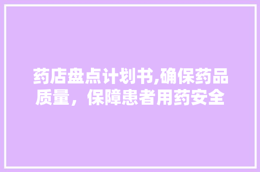 药店盘点计划书,确保药品质量，保障患者用药安全