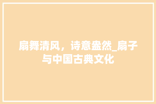 扇舞清风，诗意盎然_扇子与中国古典文化 名人名言