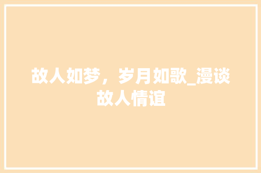 故人如梦，岁月如歌_漫谈故人情谊