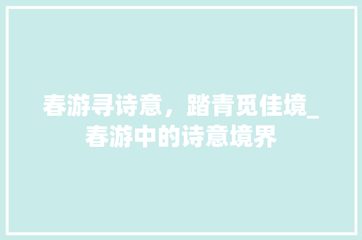 春游寻诗意，踏青觅佳境_春游中的诗意境界 个人简历