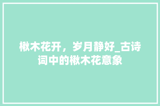 楸木花开，岁月静好_古诗词中的楸木花意象 名人名言