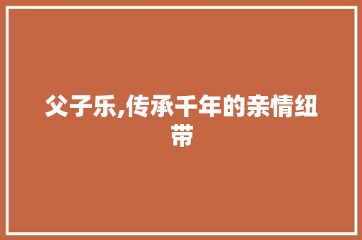 父子乐,传承千年的亲情纽带