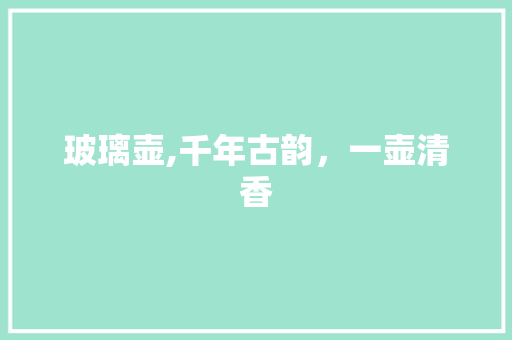 玻璃壶,千年古韵，一壶清香