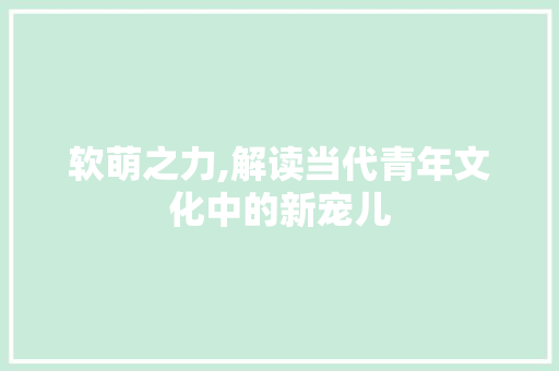 软萌之力,解读当代青年文化中的新宠儿