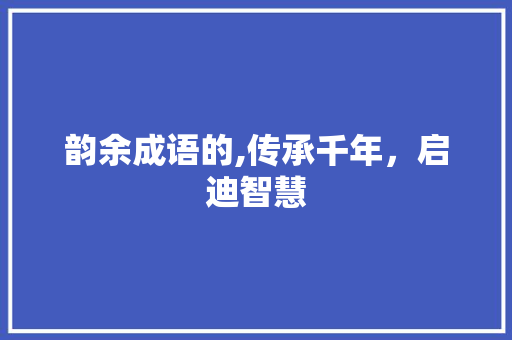 韵余成语的,传承千年，启迪智慧
