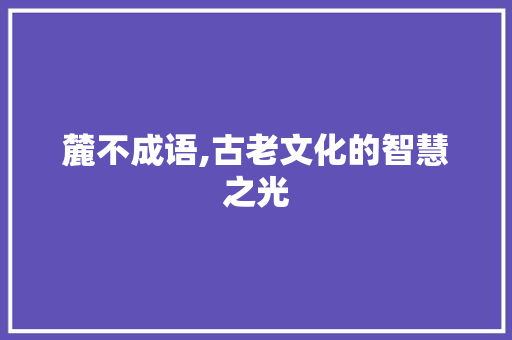 麓不成语,古老文化的智慧之光