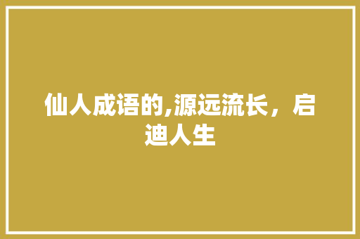 仙人成语的,源远流长，启迪人生