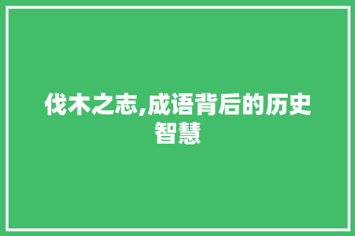 伐木之志,成语背后的历史智慧
