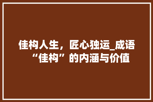 佳构人生，匠心独运_成语“佳构”的内涵与价值