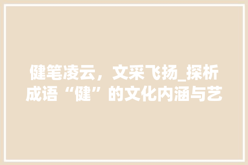 健笔凌云，文采飞扬_探析成语“健”的文化内涵与艺术