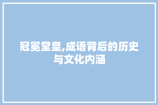 冠冕堂皇,成语背后的历史与文化内涵 工作计划