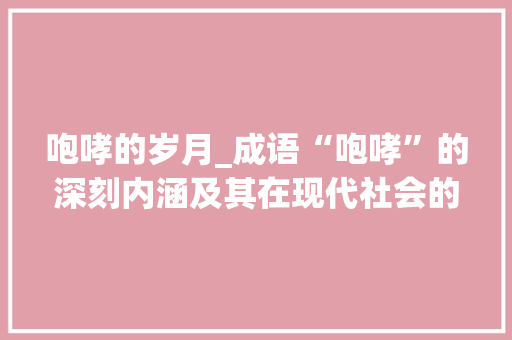 咆哮的岁月_成语“咆哮”的深刻内涵及其在现代社会的启示 诗词鉴赏
