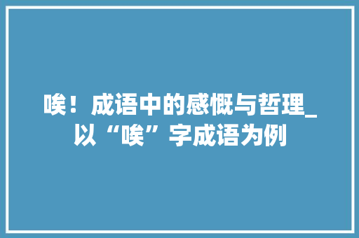 唉！成语中的感慨与哲理_以“唉”字成语为例
