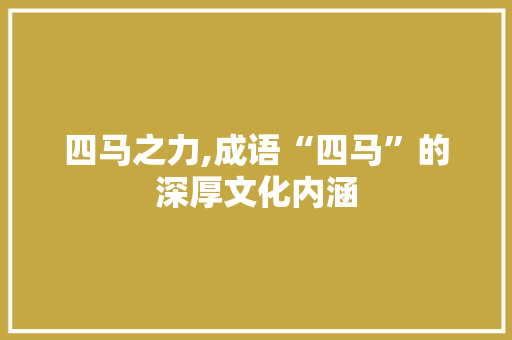 四马之力,成语“四马”的深厚文化内涵