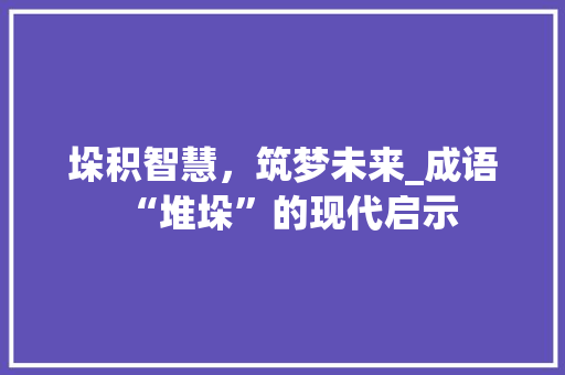 垛积智慧，筑梦未来_成语“堆垛”的现代启示