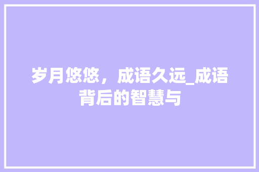 岁月悠悠，成语久远_成语背后的智慧与