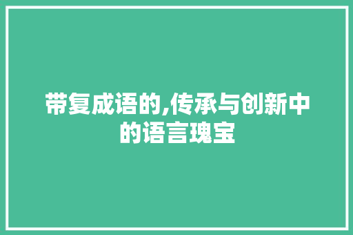 带复成语的,传承与创新中的语言瑰宝 名人名言