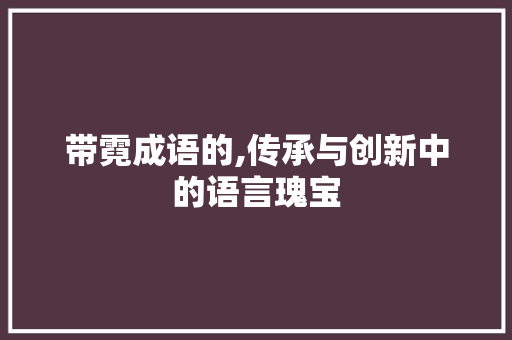 带霓成语的,传承与创新中的语言瑰宝