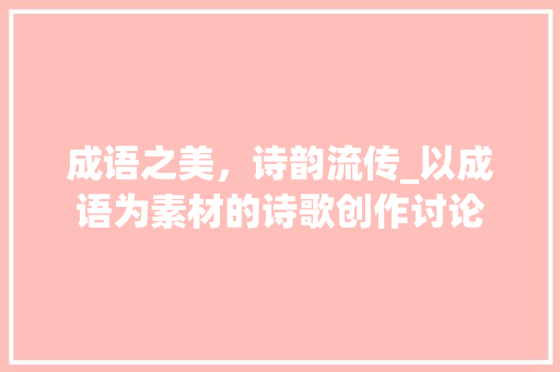 成语之美，诗韵流传_以成语为素材的诗歌创作讨论
