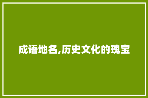 成语地名,历史文化的瑰宝