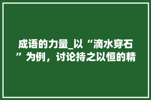 成语的力量_以“滴水穿石”为例，讨论持之以恒的精神
