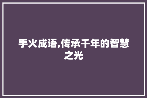 手火成语,传承千年的智慧之光 诗词鉴赏