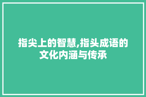 指尖上的智慧,指头成语的文化内涵与传承