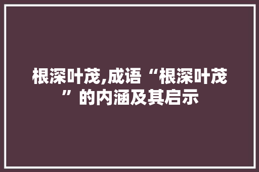 根深叶茂,成语“根深叶茂”的内涵及其启示