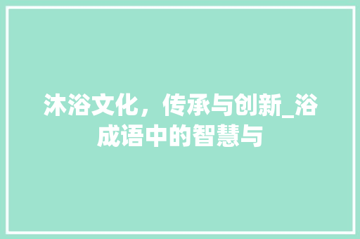 沐浴文化，传承与创新_浴成语中的智慧与 国学经典
