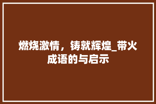 燃烧激情，铸就辉煌_带火成语的与启示