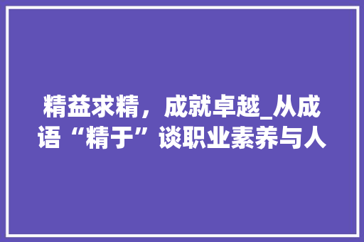 精益求精，成就卓越_从成语“精于”谈职业素养与人生哲学
