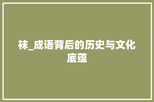 袜_成语背后的历史与文化底蕴