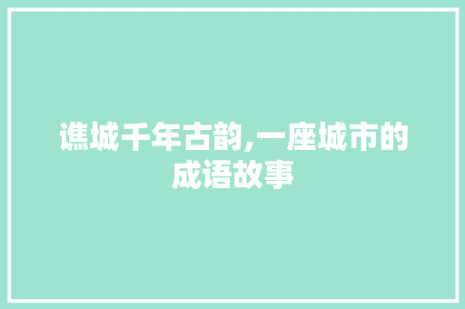 谯城千年古韵,一座城市的成语故事