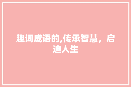 趣词成语的,传承智慧，启迪人生