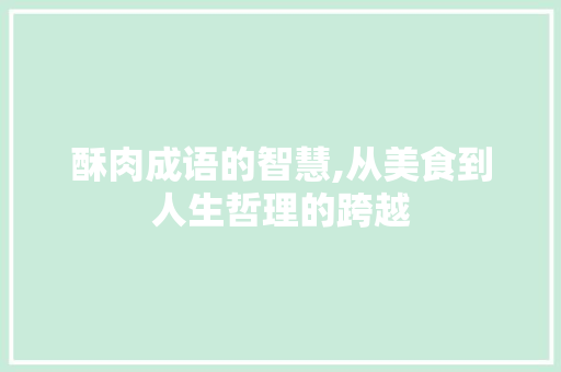 酥肉成语的智慧,从美食到人生哲理的跨越 成语大全