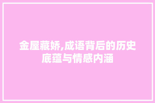 金屋藏娇,成语背后的历史底蕴与情感内涵