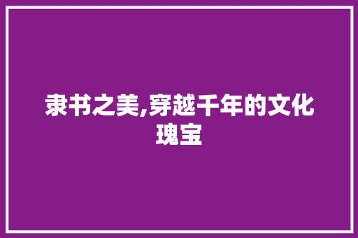 隶书之美,穿越千年的文化瑰宝