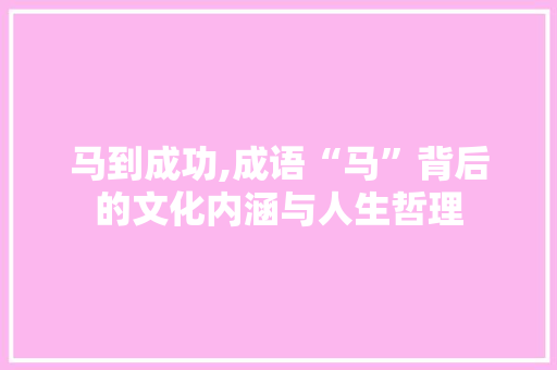 马到成功,成语“马”背后的文化内涵与人生哲理