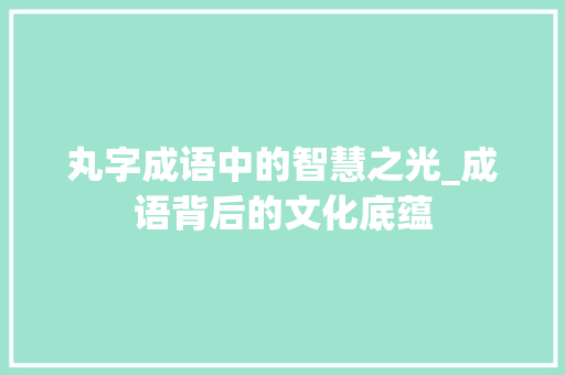 丸字成语中的智慧之光_成语背后的文化底蕴 合同范本